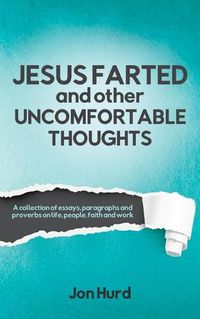 Cover image for Jesus Farted and Other Uncomfortable Thoughts: A Collection of Essays, Paragraphs and Proverbs on Life, People, Faith and Work