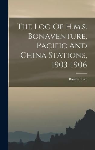 Cover image for The Log Of H.m.s. Bonaventure, Pacific And China Stations, 1903-1906