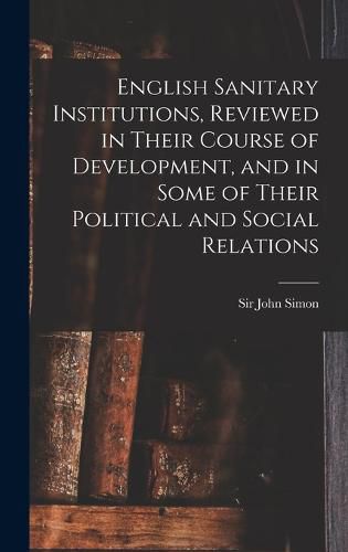 Cover image for English Sanitary Institutions, Reviewed in Their Course of Development, and in Some of Their Political and Social Relations