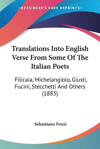 Cover image for Translations Into English Verse from Some of the Italian Poets: Filicaia, Michelangiolo, Giusti, Fucini, Stecchetti and Others (1883)