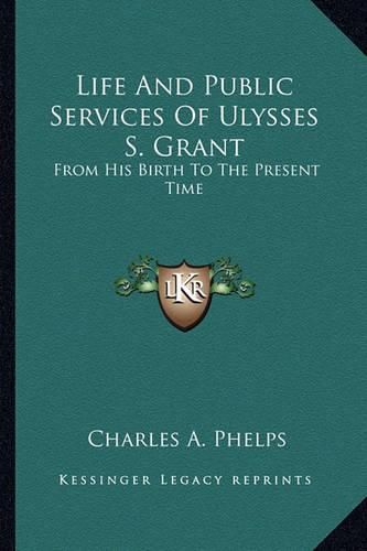 Cover image for Life and Public Services of Ulysses S. Grant: From His Birth to the Present Time