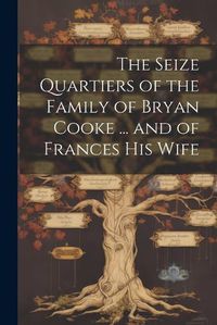 Cover image for The Seize Quartiers of the Family of Bryan Cooke ... and of Frances His Wife