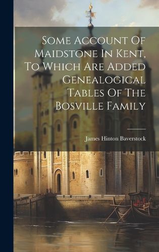 Some Account Of Maidstone In Kent, To Which Are Added Genealogical Tables Of The Bosville Family