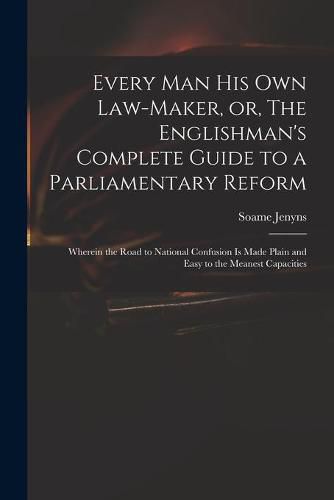 Cover image for Every Man His Own Law-maker, or, The Englishman's Complete Guide to a Parliamentary Reform: Wherein the Road to National Confusion is Made Plain and Easy to the Meanest Capacities