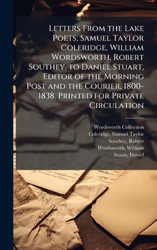 Cover image for Letters From the Lake Poets, Samuel Taylor Coleridge, William Wordsworth, Robert Southey, to Daniel Stuart, Editor of the Morning Post and the Courier, 1800-1838. Printed for Private Circulation