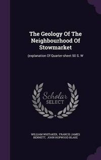 Cover image for The Geology of the Neighbourhood of Stowmarket: (Explanation of Quarter-Sheet 50 S. W