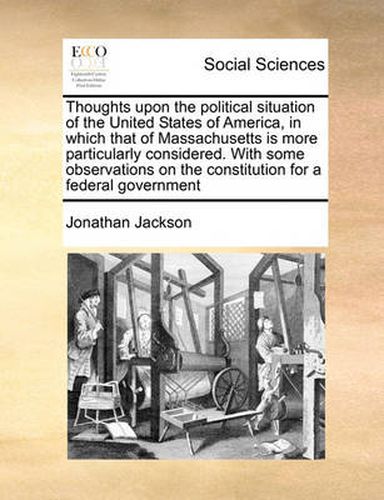 Cover image for Thoughts Upon the Political Situation of the United States of America, in Which That of Massachusetts Is More Particularly Considered. with Some Observations on the Constitution for a Federal Government