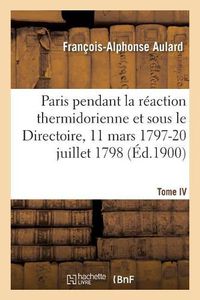 Cover image for Paris Pendant La Reaction Thermidorienne Et Sous Le Directoire 11 Mars 1797-20 Juillet 1798. Tome IV: Recueil de Documents Pour l'Histoire de l'Esprit Public A Paris