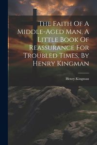 Cover image for The Faith Of A Middle-aged Man, A Little Book Of Reassurance For Troubled Times, By Henry Kingman