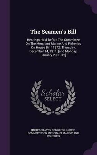 Cover image for The Seamen's Bill: Hearings Held Before the Committee on the Merchant Marine and Fisheries on House Bill 11372. Thursday, December 14, 1911, [And Monday, January 29, 1912]