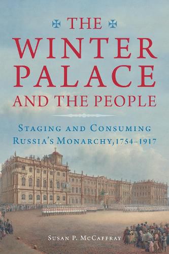 Cover image for The Winter Palace and the People: Staging and Consuming Russia's Monarchy, 1754-1917