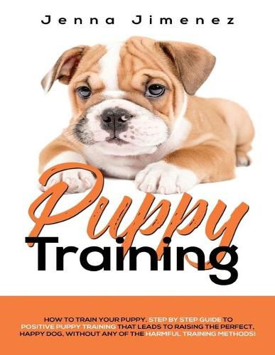 Cover image for Puppy Training: A Step By Step Guide to Positive Puppy Training That Leads to Raising the Perfect, Happy Dog, Without Any of the Harmful Training Methods!