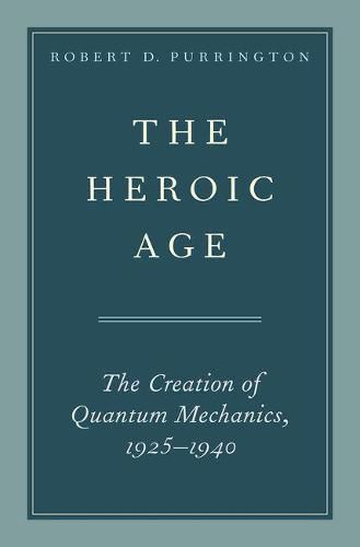 The Heroic Age: The Creation of Quantum Mechanics, 1925-1940