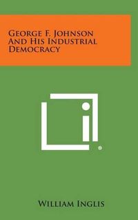 Cover image for George F. Johnson and His Industrial Democracy