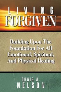 Cover image for Living Forgiven: Building Upon the Foundation for All Emotional, Spiritual, and Physical Healing