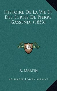 Cover image for Histoire de La Vie Et Des Ecrits de Pierre Gassendi (1853)