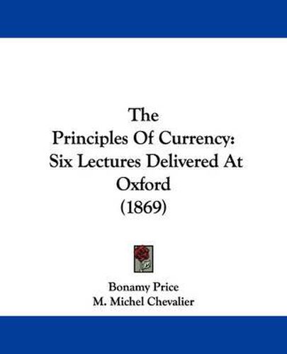 Cover image for The Principles of Currency: Six Lectures Delivered at Oxford (1869)