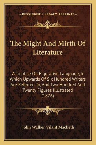 Cover image for The Might and Mirth of Literature: A Treatise on Figurative Language, in Which Upwards of Six Hundred Writers Are Referred To, and Two Hundred and Twenty Figures Illustrated (1876)