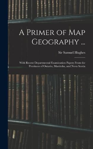 Cover image for A Primer of Map Geography ...: With Recent Departmental Examination Papers From the Provinces of Ontario, Manitoba, and Nova Scotia