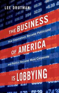 Cover image for The Business of America is Lobbying: How Corporations Became Politicized and Politics Became More Corporate