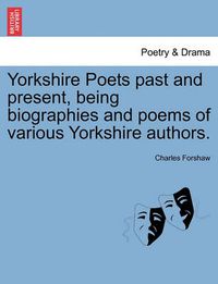 Cover image for Yorkshire Poets Past and Present, Being Biographies and Poems of Various Yorkshire Authors.