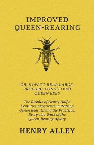 Cover image for Improved Queen-Rearing, Or, How To Rear Large, Prolific, Long-Lived Queen Bees - The Results Of Nearly Half A Century's Experience In Rearing Queen Bees, Giving The Practical, Every-day Work Of The Queen-Rearing Apiary