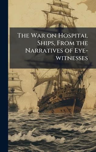 Cover image for The War on Hospital Ships, From the Narratives of Eye-witnesses
