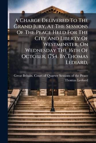 Cover image for A Charge Delivered to the Grand Jury, at the Sessions of the Peace Held for the City and Liberty of Westminster, on Wednesday the 16th of October, 1754. by Thomas Lediard, ...