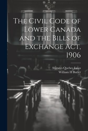 Cover image for The Civil Code of Lower Canada and the Bills of Exchange Act, 1906