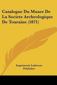 Cover image for Catalogue Du Musee de La Societe Archeologique de Touraine (1871)