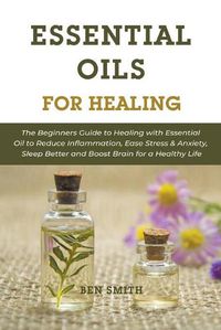 Cover image for Essential Oils for Healing: The Beginners Guide to Healing with Essential Oil to Reduce Inflammation, Ease Stress & Anxiety, Sleep Better and Boost Brain for a Healthy Life