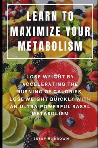Cover image for Learn to Maximize Your Metabolism: Lose Weight by Accelerating the Burning of Calories, Lose Weight Quickly with an Ultra-Powerful Basal Metabolism