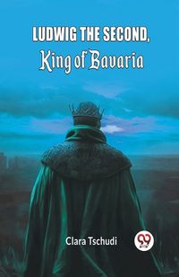 Cover image for Ludwig the Second, King of Bavaria