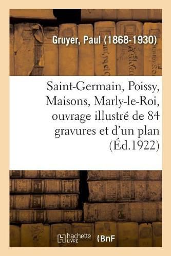 Saint-Germain, Poissy, Maisons, Marly-Le-Roi, Ouvrage Illustre de 84 Gravures Et d'Un Plan: Tome II. Albert de Pouvourville, Paul Bonnetain, Paul Bourde