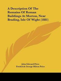 Cover image for A Description of the Remains of Roman Buildings at Morton, Near Brading, Isle of Wight (1881)