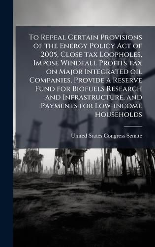 Cover image for To Repeal Certain Provisions of the Energy Policy Act of 2005, Close tax Loopholes, Impose Windfall Profits tax on Major Integrated oil Companies, Provide a Reserve Fund for Biofuels Research and Infrastructure, and Payments for Low-income Households