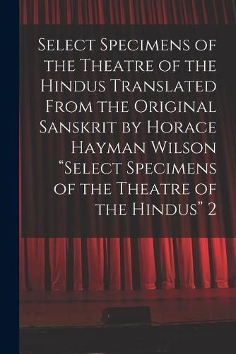 Select Specimens of the Theatre of the Hindus Translated From the Original Sanskrit by Horace Hayman Wilson Select Specimens of the Theatre of the Hindus 2