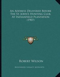 Cover image for An Address Delivered Before the St. John's Hunting Club, at Indianfield Plantation (1907)