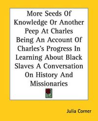 Cover image for More Seeds Of Knowledge Or Another Peep At Charles Being An Account Of Charles's Progress In Learning About Black Slaves A Conversation On History And Missionaries