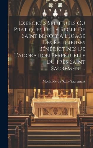 Cover image for Exercices Spirituels Ou Pratiques De La Regle De Saint Benoit A L'usage Des Religieuses Benedictines De L'adoration Perpetuelle Du Tres-saint Sacrement...