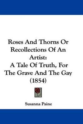 Cover image for Roses and Thorns or Recollections of an Artist: A Tale of Truth, for the Grave and the Gay (1854)