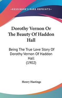 Cover image for Dorothy Vernon or the Beauty of Haddon Hall: Being the True Love Story of Dorothy Vernon of Haddon Hall (1902)