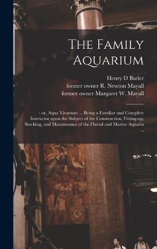 The Family Aquarium;: or, Aqua Vivarium ... Being a Familiar and Complete Instructor Upon the Subject of the Construction, Fitting-up, Stocking, and Maintenance of the Fluvial and Marine Aquaria ...