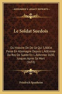 Cover image for Le Soldat Suedois: Ou Histoire de de Ce Qui Sa Acentsacentsa A-Acentsa Acentsest Passe En Allemagne Depuis La Acentsacentsa A-Acentsa Acentsentree Du Roy de Suede En La Acentsacentsa A-Acentsa Acentsannee 1630, Jusques Apres Sa Mort (1633)