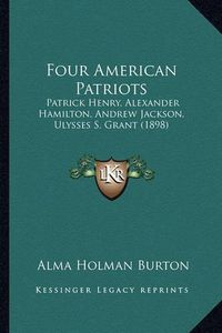 Cover image for Four American Patriots: Patrick Henry, Alexander Hamilton, Andrew Jackson, Ulysses S. Grant (1898)