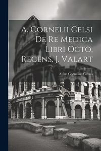 Cover image for A. Cornelii Celsi De Re Medica Libri Octo, Recens. J. Valart