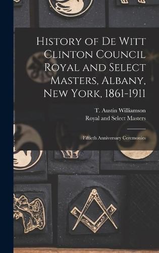 Cover image for History of De Witt Clinton Council Royal and Select Masters, Albany, New York, 1861-1911: Fiftieth Anniversary Ceremonies