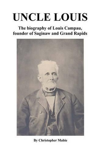 Cover image for Uncle Louis: The Biography Of Louis Campau, Founder Of Saginaw And Grand Rapids