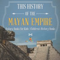 Cover image for The History of the Mayan Empire - History Books for Kids Children's History Books