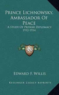 Cover image for Prince Lichnowsky, Ambassador of Peace: A Study of Prewar Diplomacy 1912-1914